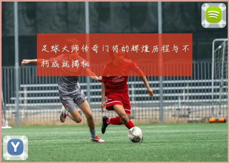 足球大师传奇门将的辉煌历程与不朽成就揭秘