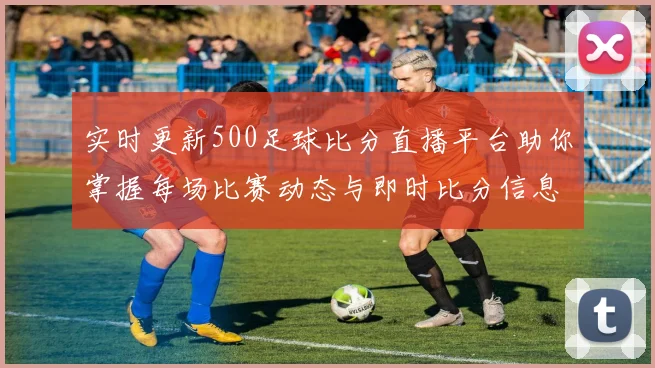 实时更新500足球比分直播平台助你掌握每场比赛动态与即时比分信息