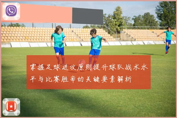 掌握足球进攻原则提升球队战术水平与比赛胜率的关键要素解析