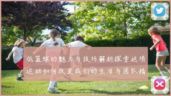 低篮球的魅力与技巧解析探索这项运动如何改变我们的生活与团队精神