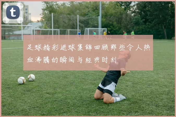 足球精彩进球集锦回顾那些令人热血沸腾的瞬间与经典时刻