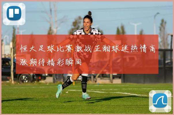 恒大足球比赛激战正酣球迷热情高涨期待精彩瞬间