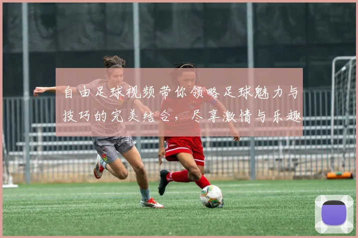 自由足球视频带你领略足球魅力与技巧的完美结合，尽享激情与乐趣