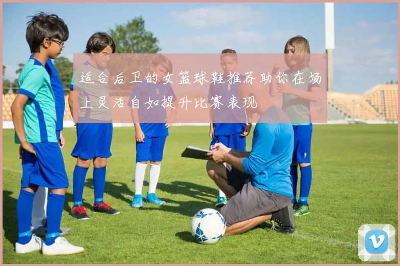 适合后卫的女篮球鞋推荐助你在场上灵活自如提升比赛表现