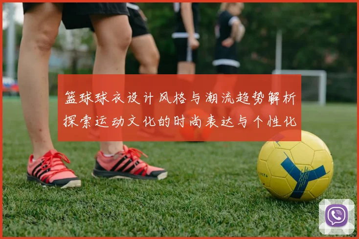 篮球球衣设计风格与潮流趋势解析探索运动文化的时尚表达与个性化选择
